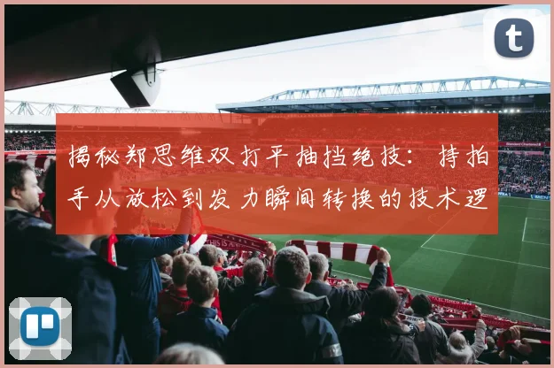 揭秘郑思维双打平抽挡绝技：持拍手从放松到发力瞬间转换的技术逻辑与实战价值