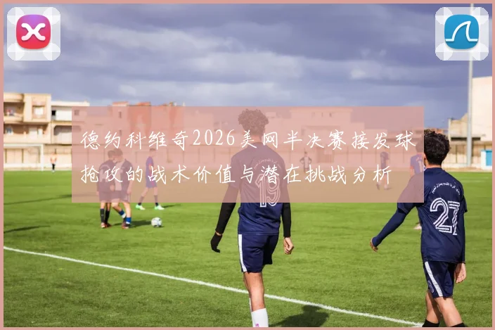 德约科维奇2026美网半决赛接发球抢攻的战术价值与潜在挑战分析