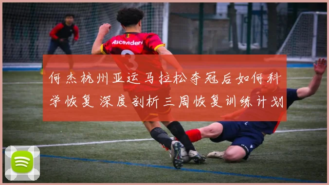 何杰杭州亚运马拉松夺冠后如何科学恢复 深度剖析三周恢复训练计划