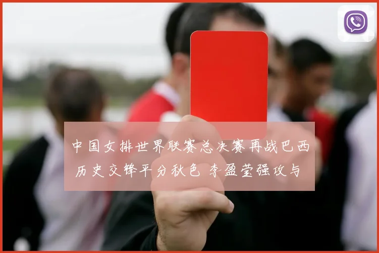 中国女排世界联赛总决赛再战巴西 历史交锋平分秋色 李盈莹强攻与拦防成取胜关键