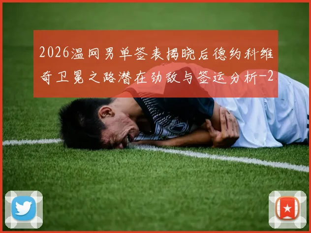 2026温网男单签表揭晓后德约科维奇卫冕之路潜在劲敌与签运分析