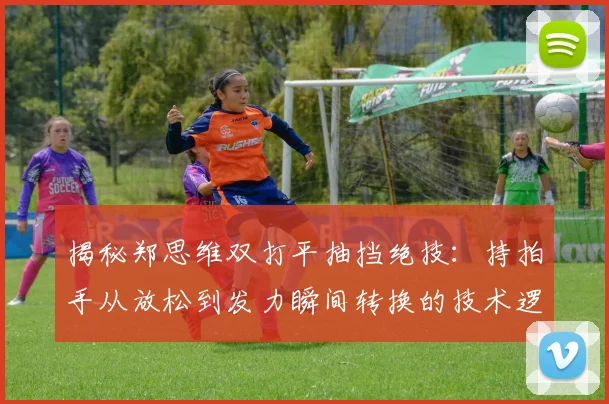 揭秘郑思维双打平抽挡绝技：持拍手从放松到发力瞬间转换的技术逻辑与实战价值