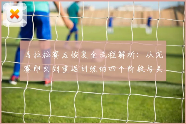 马拉松赛后恢复全流程解析：从完赛即刻到重返训练的四个阶段与关键要点