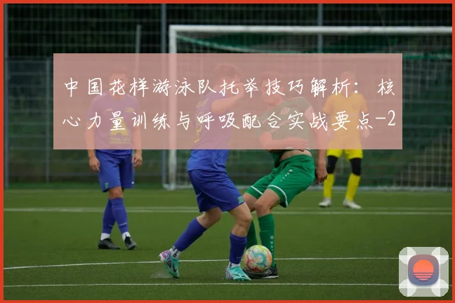 中国花样游泳队托举技巧解析：核心力量训练与呼吸配合实战要点