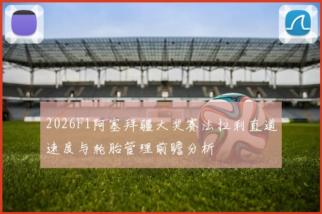 2026F1阿塞拜疆大奖赛法拉利直道速度与轮胎管理前瞻分析