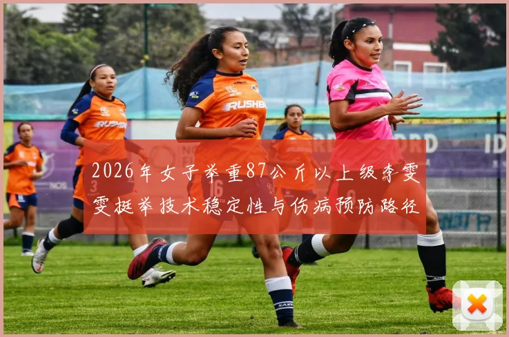 2026年女子举重87公斤以上级李雯雯挺举技术稳定性与伤病预防路径分析