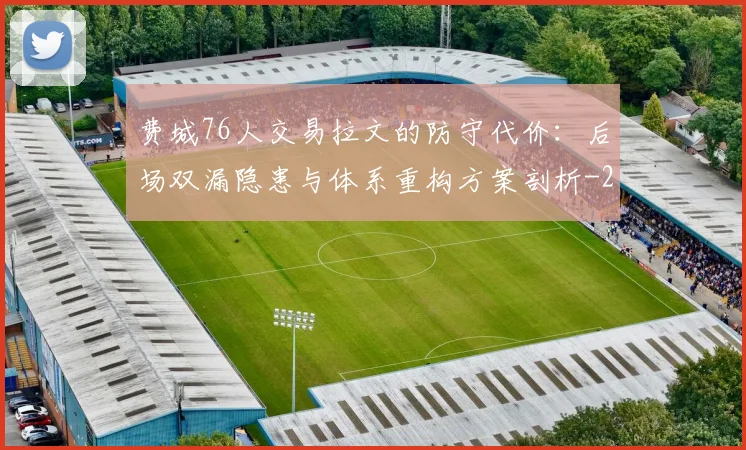 费城76人交易拉文的防守代价：后场双漏隐患与体系重构方案剖析
