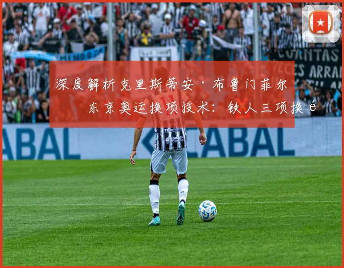 深度解析克里斯蒂安·布鲁门菲尔特东京奥运换项技术：铁人三项换项区动作效率提升训练方法