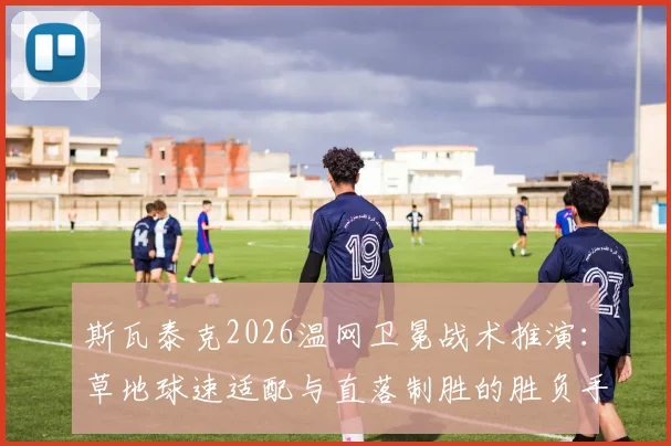 斯瓦泰克2026温网卫冕战术推演：草地球速适配与直落制胜的胜负手解析