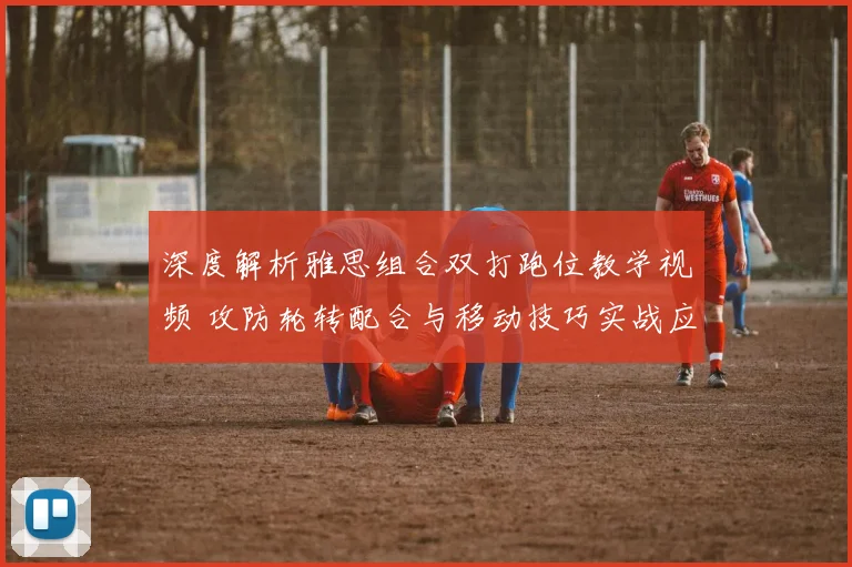 深度解析雅思组合双打跑位教学视频 攻防轮转配合与移动技巧实战应用