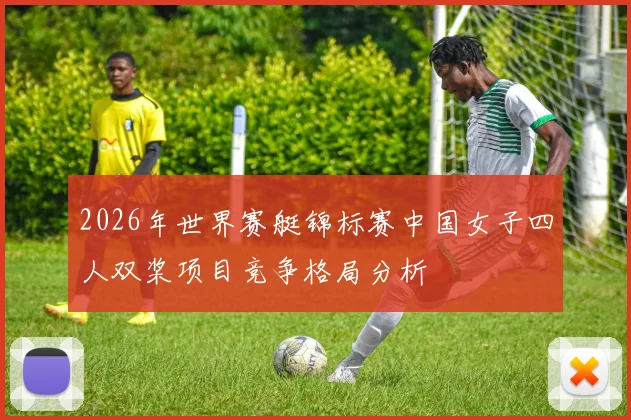 2026年世界赛艇锦标赛中国女子四人双桨项目竞争格局分析