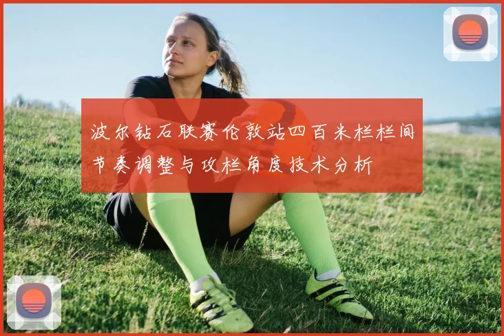 波尔钻石联赛伦敦站四百米栏栏间节奏调整与攻栏角度技术分析