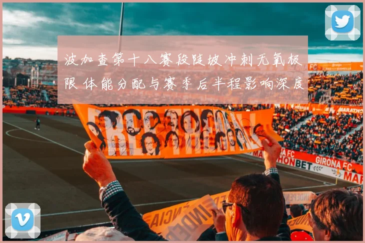 波加查第十八赛段陡坡冲刺无氧极限 体能分配与赛季后半程影响深度剖析