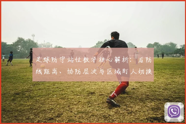 足球防守站位教学核心解析：后防线距离、协防层次与区域盯人切换原则