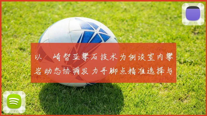以楢崎智亚攀石技术为例谈室内攀岩动态协调发力手脚点精准选择与张力分布