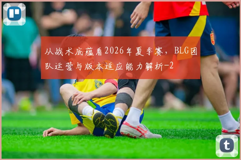 从战术底蕴看2026年夏季赛，BLG团队运营与版本适应能力解析