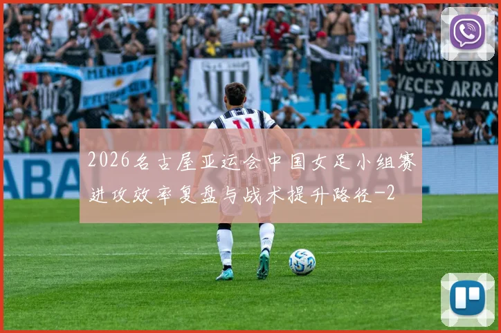 2026名古屋亚运会中国女足小组赛进攻效率复盘与战术提升路径