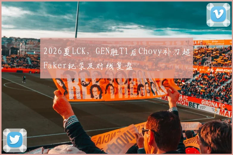 2026夏LCK，GEN胜T1后Chovy补刀超Faker纪录及对线复盘