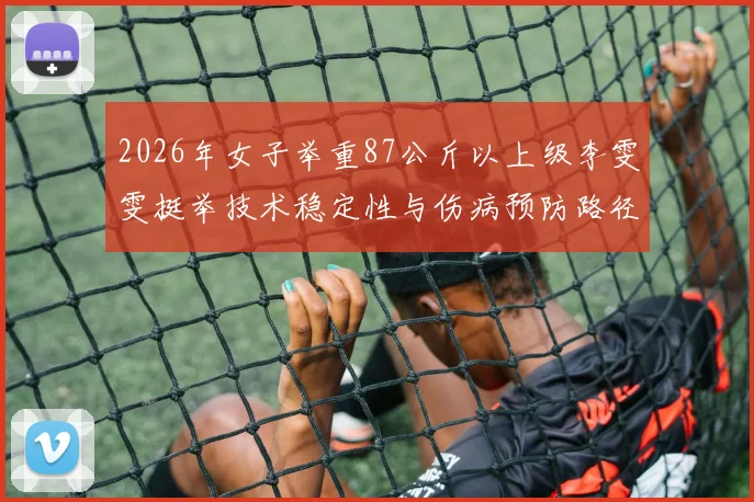2026年女子举重87公斤以上级李雯雯挺举技术稳定性与伤病预防路径分析