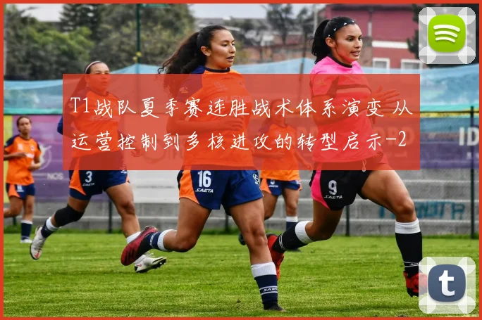 T1战队夏季赛连胜战术体系演变 从运营控制到多核进攻的转型启示