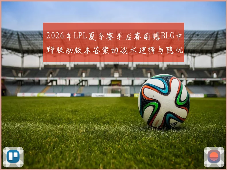2026年LPL夏季赛季后赛前瞻BLG中野联动版本答案的战术逻辑与隐忧