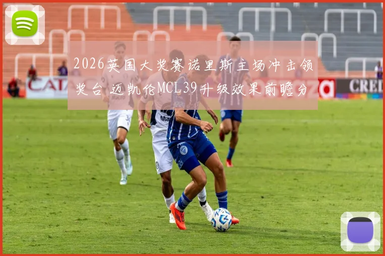2026英国大奖赛诺里斯主场冲击领奖台 迈凯伦MCL39升级效果前瞻分析