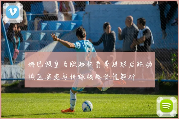 姆巴佩皇马欧超杯首秀进球后跑动热区演变与传球线路价值解析