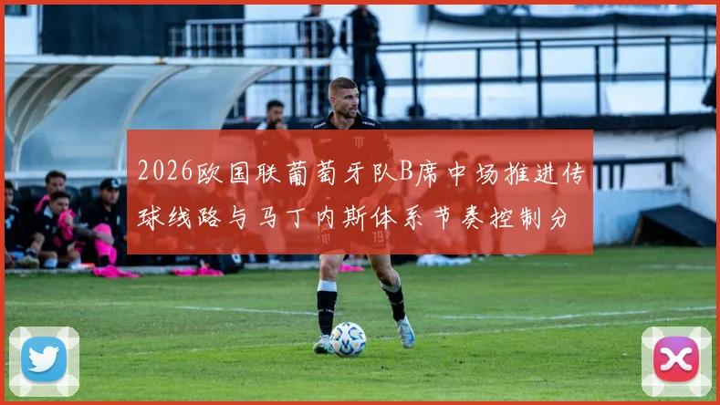 2026欧国联葡萄牙队B席中场推进传球线路与马丁内斯体系节奏控制分析