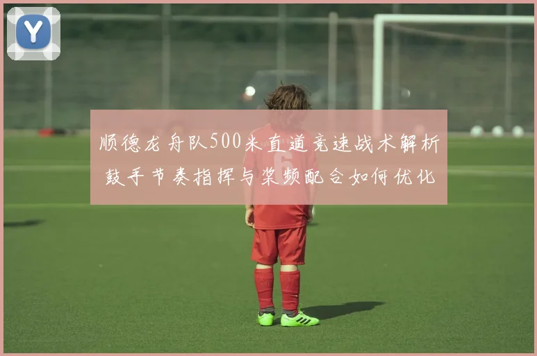 顺德龙舟队500米直道竞速战术解析 鼓手节奏指挥与桨频配合如何优化夺冠