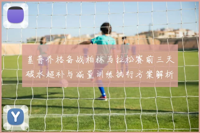 基普乔格备战柏林马拉松赛前三天碳水超补与减量训练执行方案解析