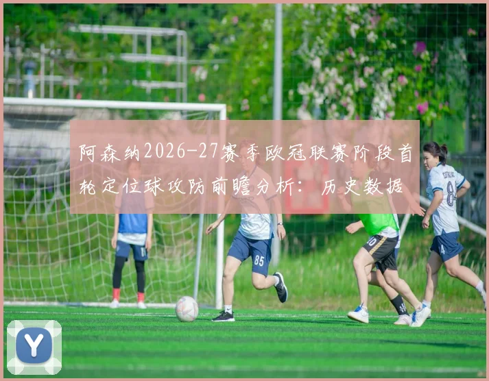 阿森纳2026-27赛季欧冠联赛阶段首轮定位球攻防前瞻分析：历史数据与战术预判