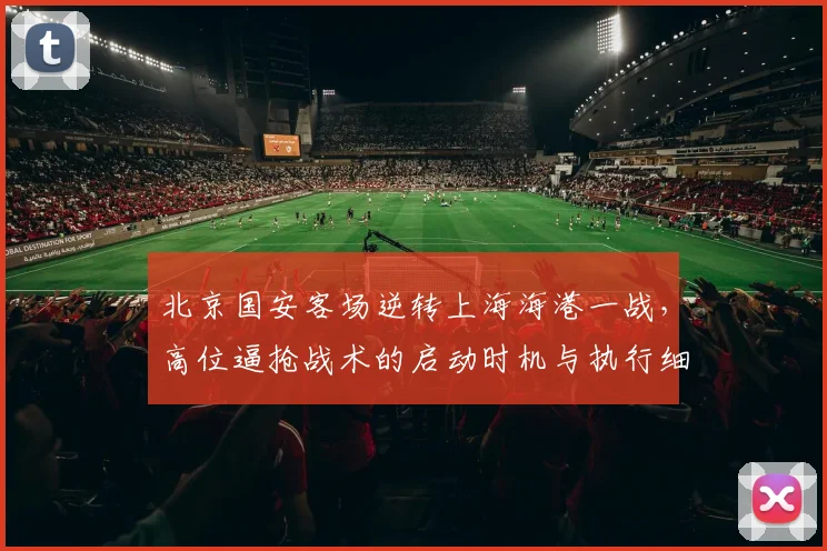 北京国安客场逆转上海海港一战，高位逼抢战术的启动时机与执行细节解析