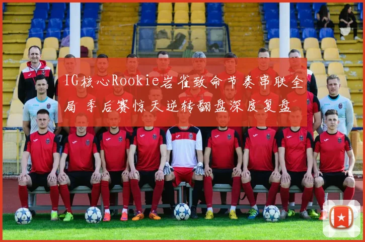 IG核心Rookie岩雀致命节奏串联全局 季后赛惊天逆转翻盘深度复盘