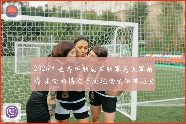 2026年世界田联钻石联赛总决赛前瞻 米哈姆博女子跳远踏板准确性分析