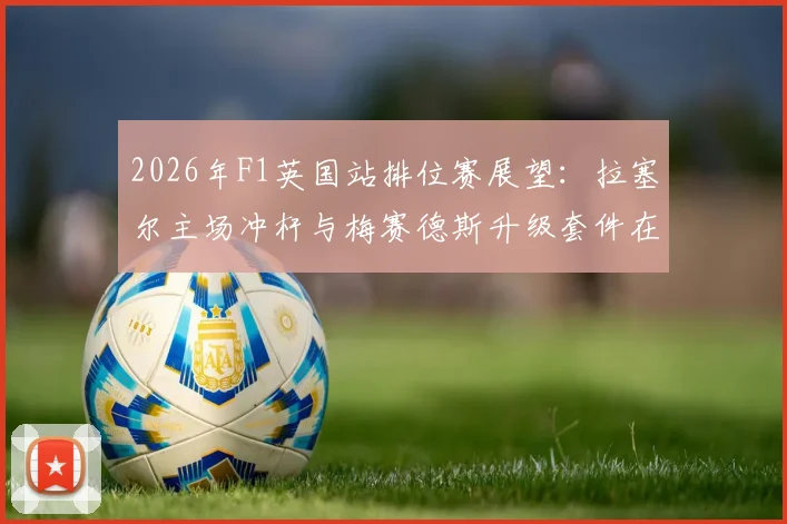 2026年F1英国站排位赛展望：拉塞尔主场冲杆与梅赛德斯升级套件在银石高速弯的适配性验证