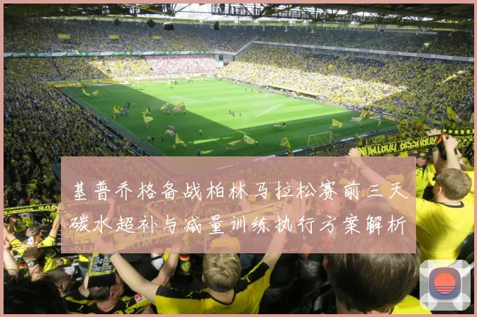 基普乔格备战柏林马拉松赛前三天碳水超补与减量训练执行方案解析