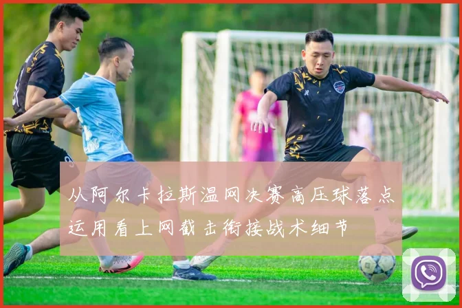 从阿尔卡拉斯温网决赛高压球落点运用看上网截击衔接战术细节