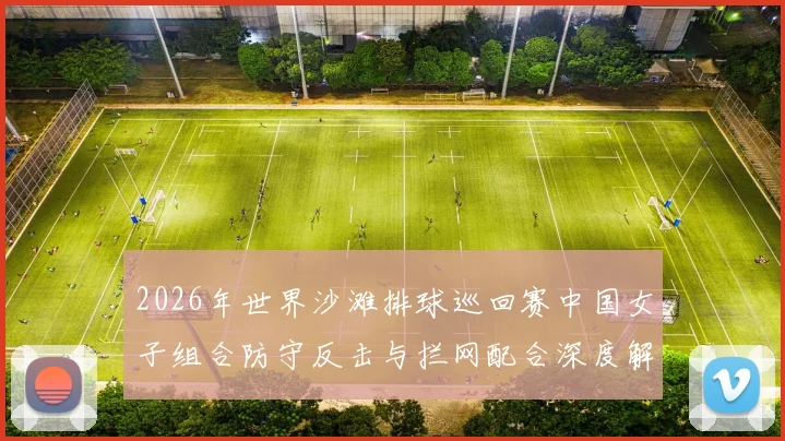 2026年世界沙滩排球巡回赛中国女子组合防守反击与拦网配合深度解析