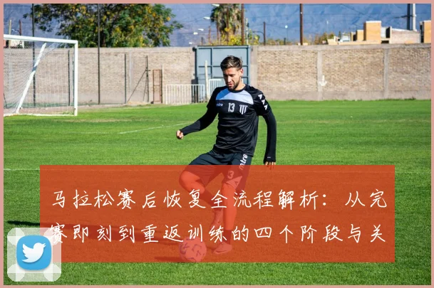 马拉松赛后恢复全流程解析：从完赛即刻到重返训练的四个阶段与关键要点