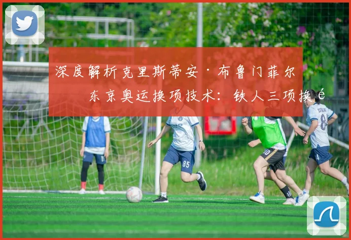 深度解析克里斯蒂安·布鲁门菲尔特东京奥运换项技术：铁人三项换项区动作效率提升训练方法