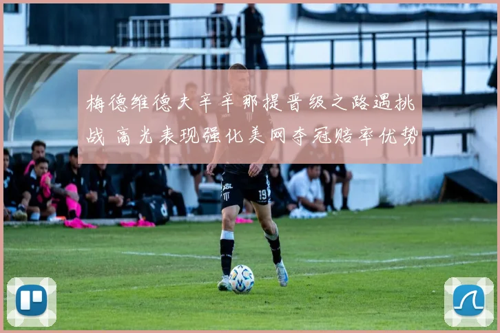 梅德维德夫辛辛那提晋级之路遇挑战 高光表现强化美网夺冠赔率优势