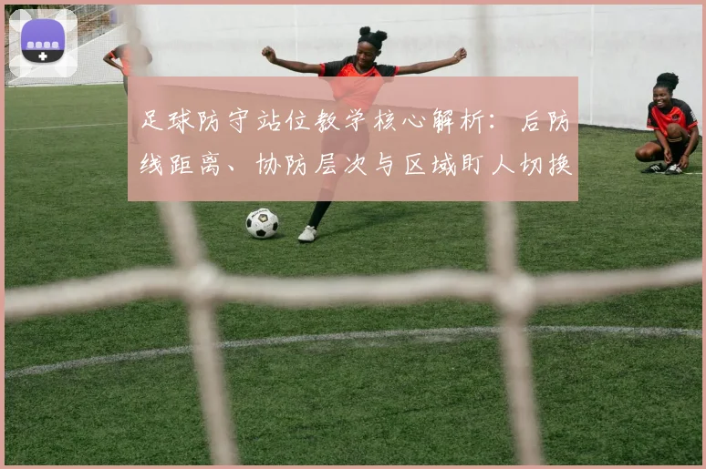 足球防守站位教学核心解析:后防线距离、协防层次与区域盯人切换原则