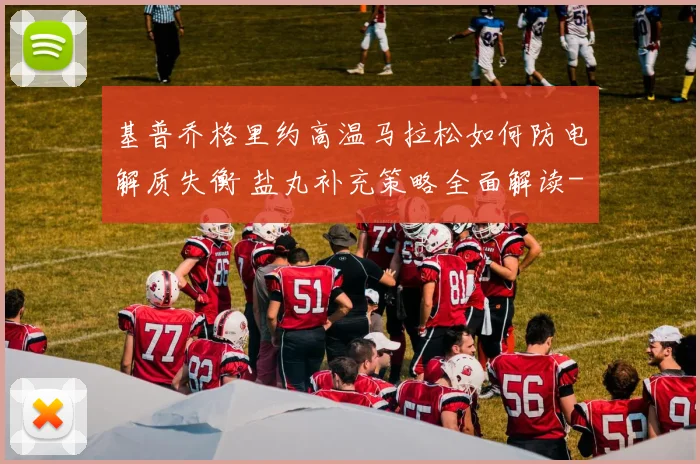 基普乔格里约高温马拉松如何防电解质失衡 盐丸补充策略全面解读