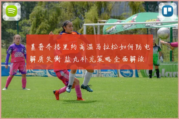 基普乔格里约高温马拉松如何防电解质失衡 盐丸补充策略全面解读