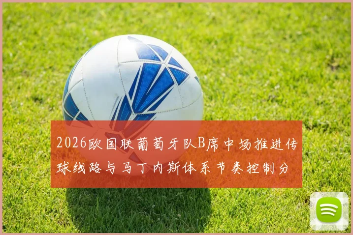 2026欧国联葡萄牙队B席中场推进传球线路与马丁内斯体系节奏控制分析