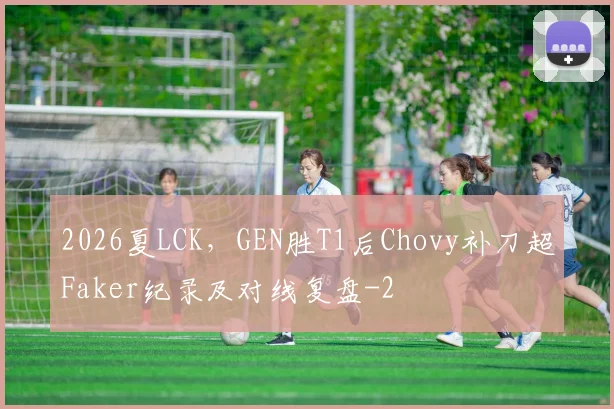 2026夏LCK，GEN胜T1后Chovy补刀超Faker纪录及对线复盘