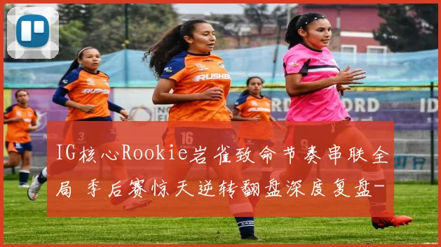 IG核心Rookie岩雀致命节奏串联全局 季后赛惊天逆转翻盘深度复盘