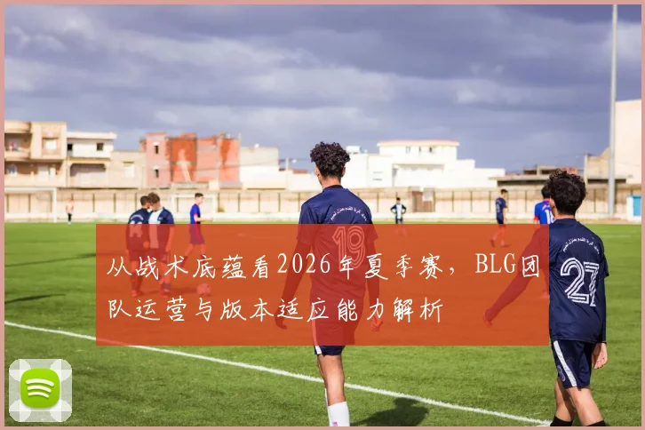 从战术底蕴看2026年夏季赛，BLG团队运营与版本适应能力解析