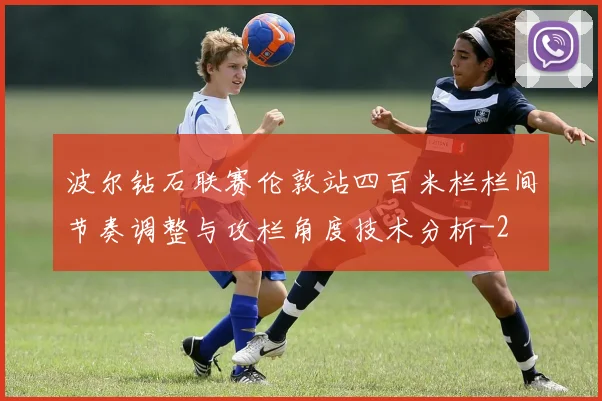 波尔钻石联赛伦敦站四百米栏栏间节奏调整与攻栏角度技术分析