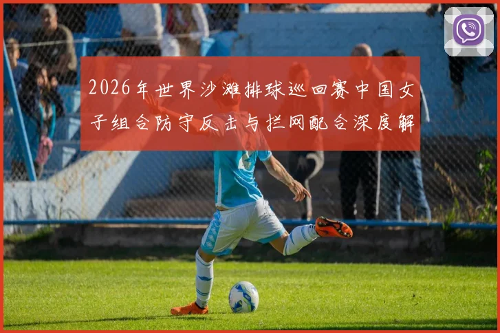 2026年世界沙滩排球巡回赛中国女子组合防守反击与拦网配合深度解析